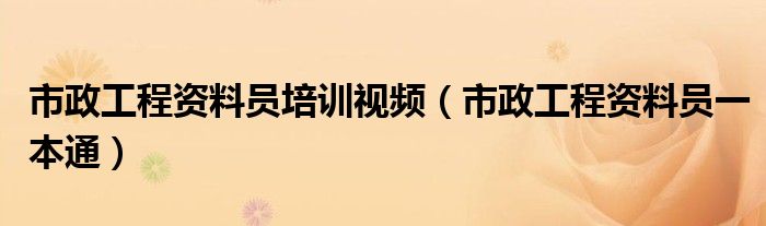 市政工程資料員培訓(xùn)視頻(市政工程資料員一本通)