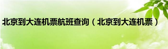 北京到大連機票航班查詢(北京到大連機票)