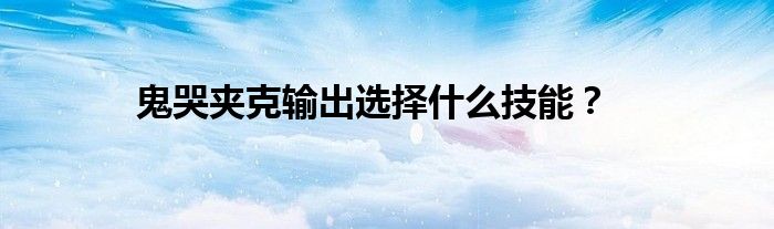 鬼哭夾克輸出選擇什么技能?