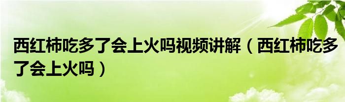 西紅柿吃多了會上火嗎視頻講解（西紅柿吃多了會上火嗎）