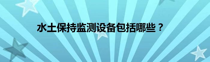 水土保持監(jiān)測設(shè)備包括哪些？