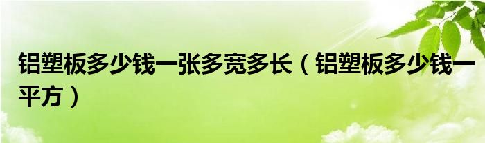 鋁塑板多少錢一張多寬多長（鋁塑板多少錢一平方）