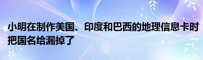 小明在制作美國、印度和巴西的地理信息卡時(shí)把國名給漏掉了