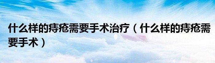 什么樣的痔瘡需要手術治療（什么樣的痔瘡需要手術）