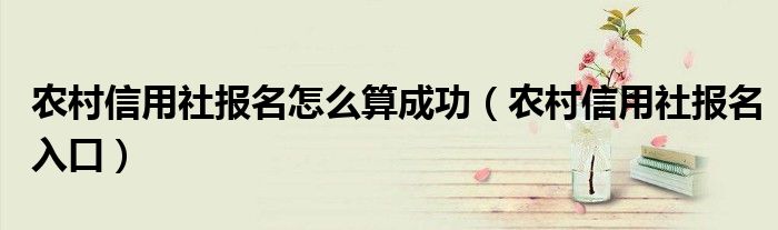 農(nóng)村信用社報(bào)名怎么算成功(農(nóng)村信用社報(bào)名入口)