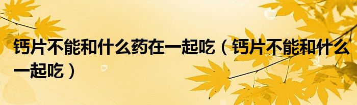 鈣片不能和什么藥在一起吃(鈣片不能和什么一起吃)