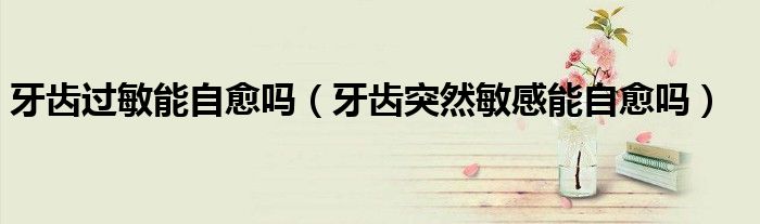牙齒過敏能自愈嗎（牙齒突然敏感能自愈嗎）