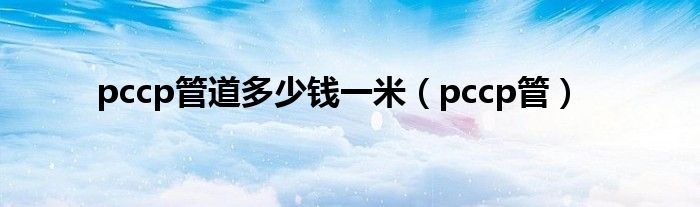 pccp管道多少錢(qián)一米（pccp管）