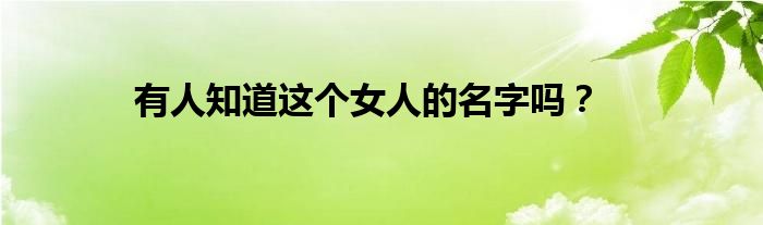 有人知道這個女人的名字嗎？