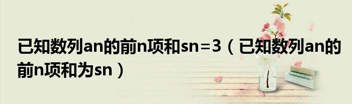 已知數列an的前n項和sn=3（已知數列an的前n項和為sn）