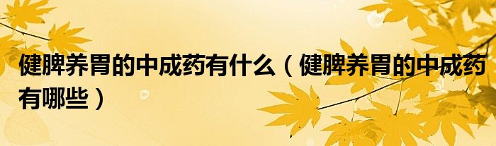 健脾養(yǎng)胃的中成藥有什么（健脾養(yǎng)胃的中成藥有哪些）