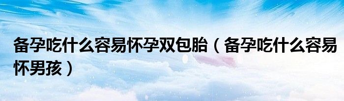 備孕吃什么容易懷孕雙包胎（備孕吃什么容易懷男孩）