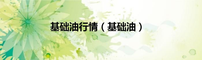 基礎(chǔ)油行情（基礎(chǔ)油）