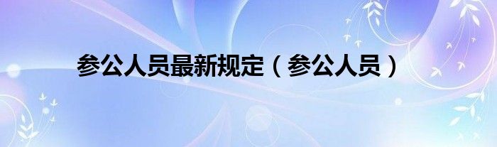 參公人員最新規(guī)定（參公人員）