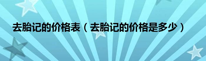 去胎記的價格表(去胎記的價格是多少)