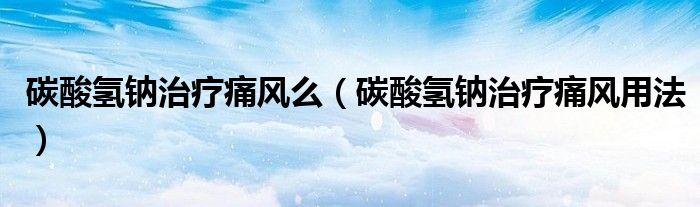 碳酸氫鈉治療痛風(fēng)么（碳酸氫鈉治療痛風(fēng)用法）