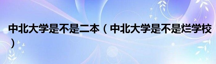 中北大學(xué)是不是二本（中北大學(xué)是不是爛學(xué)校）