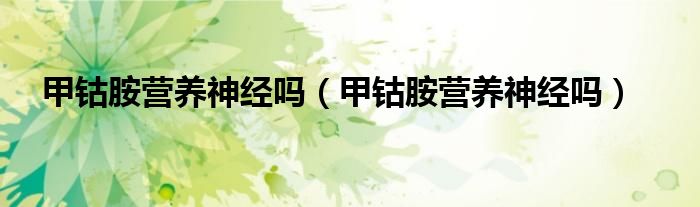 甲鈷胺營養(yǎng)神經(jīng)嗎（甲鈷胺營養(yǎng)神經(jīng)嗎）