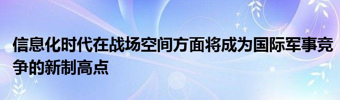信息化時(shí)代在戰(zhàn)場空間方面將成為國際軍事競爭的新制高點(diǎn)