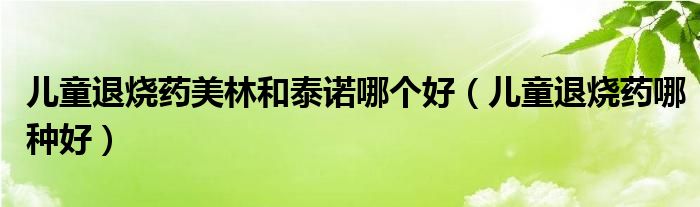 兒童退燒藥美林和泰諾哪個好（兒童退燒藥哪種好）