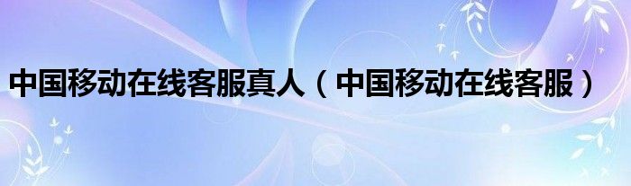 中國移動在線客服真人（中國移動在線客服）