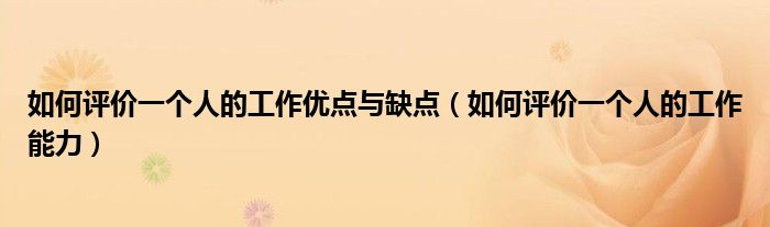 如何評(píng)價(jià)一個(gè)人的工作優(yōu)點(diǎn)與缺點(diǎn)（如何評(píng)價(jià)一個(gè)人的工作能力）