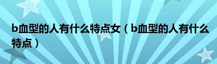 b血型的人有什么特點女（b血型的人有什么特點）