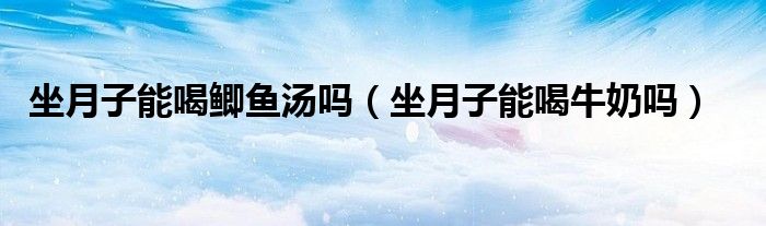 坐月子能喝鯽魚湯嗎（坐月子能喝牛奶嗎）