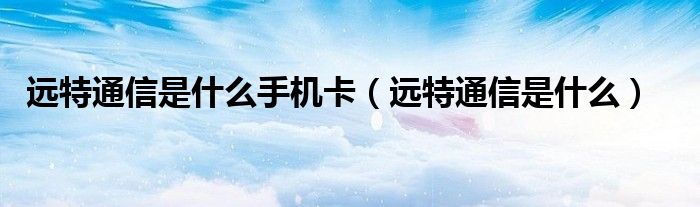 遠特通信是什么手機卡（遠特通信是什么）