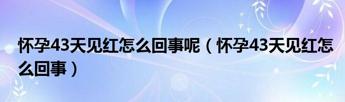 懷孕43天見紅怎么回事呢（懷孕43天見紅怎么回事）