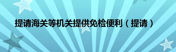 提請海關(guān)等機(jī)關(guān)提供免檢便利（提請）
