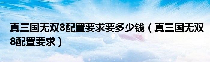 真三國無雙8配置要求要多少錢（真三國無雙8配置要求）