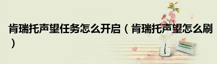 肯瑞托聲望任務(wù)怎么開啟（肯瑞托聲望怎么刷）
