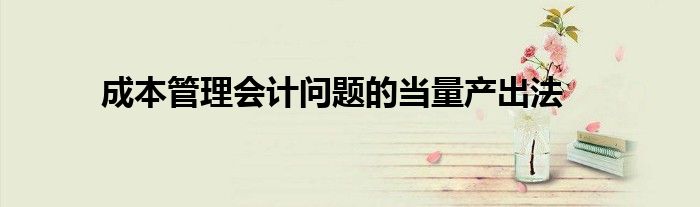 成本管理會計問題的當量產出法