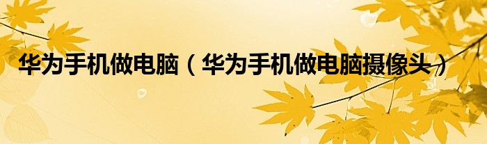 華為手機做電腦(華為手機做電腦攝像頭)