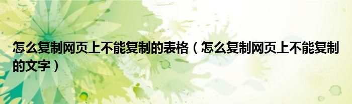 怎么復(fù)制網(wǎng)頁上不能復(fù)制的表格（怎么復(fù)制網(wǎng)頁上不能復(fù)制的文字）