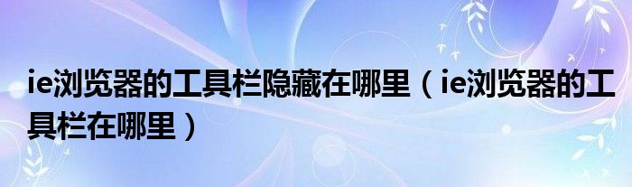 ie瀏覽器的工具欄隱藏在哪里（ie瀏覽器的工具欄在哪里）