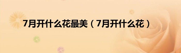 7月開(kāi)什么花最美（7月開(kāi)什么花）