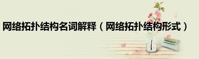 網(wǎng)絡(luò)拓?fù)浣Y(jié)構(gòu)名詞解釋（網(wǎng)絡(luò)拓?fù)浣Y(jié)構(gòu)形式）