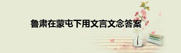 魯肅在蒙屯下用文言文念答案