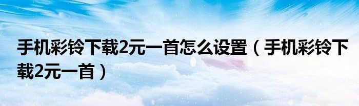 手機(jī)彩鈴下載2元一首怎么設(shè)置（手機(jī)彩鈴下載2元一首）