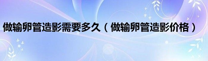 做輸卵管造影需要多久（做輸卵管造影價格）