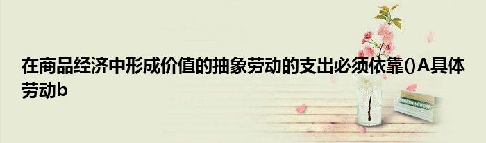 在商品經濟中形成價值的抽象勞動的支出必須依靠()A具體勞動b