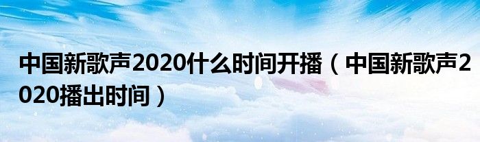 中國新歌聲2020什么時間開播（中國新歌聲2020播出時間）