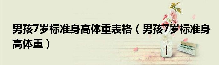 男孩7歲標(biāo)準(zhǔn)身高體重表格（男孩7歲標(biāo)準(zhǔn)身高體重）