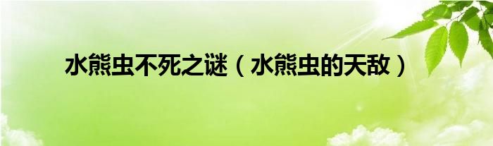 水熊蟲(chóng)不死之謎（水熊蟲(chóng)的天敵）