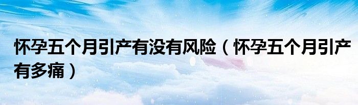 懷孕五個(gè)月引產(chǎn)有沒(méi)有風(fēng)險(xiǎn)（懷孕五個(gè)月引產(chǎn)有多痛）