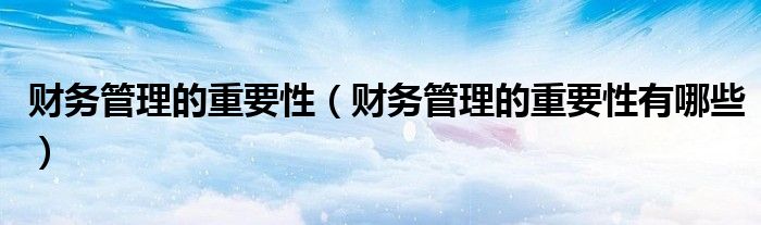 財(cái)務(wù)管理的重要性（財(cái)務(wù)管理的重要性有哪些）