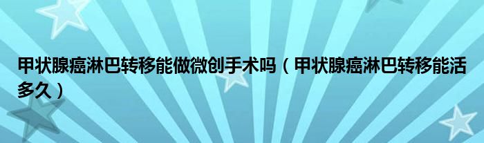 甲狀腺癌淋巴轉(zhuǎn)移能做微創(chuàng)手術(shù)嗎（甲狀腺癌淋巴轉(zhuǎn)移能活多久）