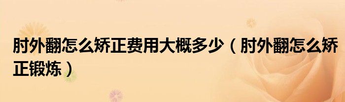 肘外翻怎么矯正費用大概多少（肘外翻怎么矯正鍛煉）